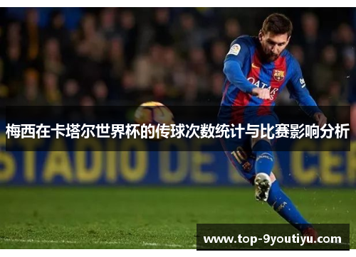 梅西在卡塔尔世界杯的传球次数统计与比赛影响分析