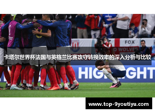 卡塔尔世界杯法国与英格兰比赛攻守转换效率的深入分析与比较