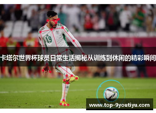 卡塔尔世界杯球员日常生活揭秘从训练到休闲的精彩瞬间