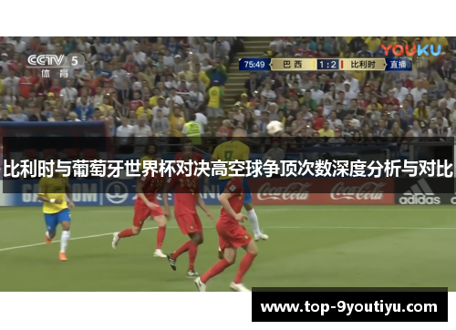 比利时与葡萄牙世界杯对决高空球争顶次数深度分析与对比
