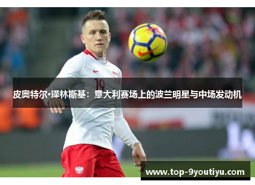 皮奥特尔·泽林斯基：意大利赛场上的波兰明星与中场发动机