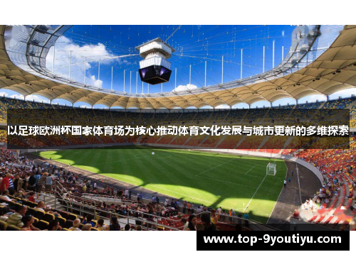 以足球欧洲杯国家体育场为核心推动体育文化发展与城市更新的多维探索