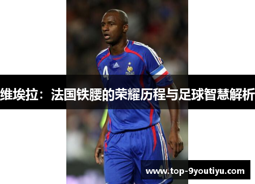 维埃拉：法国铁腰的荣耀历程与足球智慧解析
