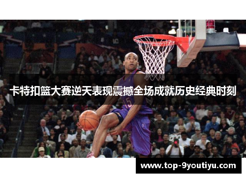 卡特扣篮大赛逆天表现震撼全场成就历史经典时刻