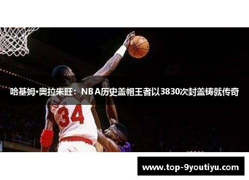 哈基姆·奥拉朱旺：NBA历史盖帽王者以3830次封盖铸就传奇