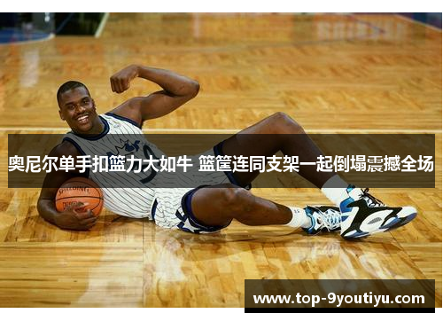 奥尼尔单手扣篮力大如牛 篮筐连同支架一起倒塌震撼全场