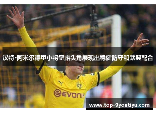 汉特·阿米尔德甲小将崭露头角展现出稳健防守和默契配合