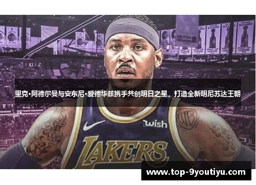 里克·阿德尔曼与安东尼·爱德华兹携手共创明日之星，打造全新明尼苏达王朝