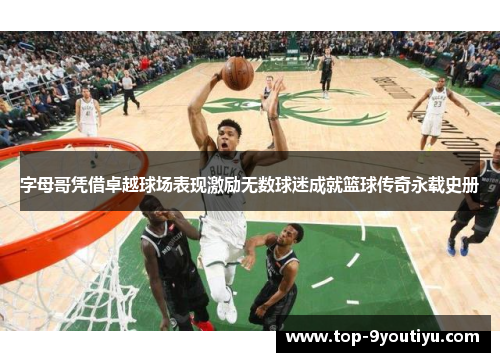 字母哥凭借卓越球场表现激励无数球迷成就篮球传奇永载史册