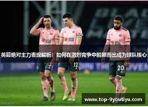 英超绝对主力表现解析：如何在激烈竞争中脱颖而出成为球队核心