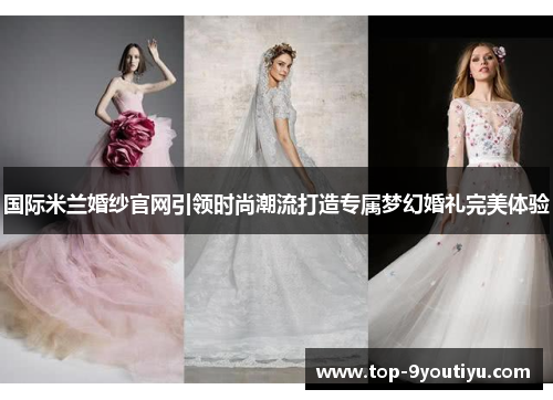 国际米兰婚纱官网引领时尚潮流打造专属梦幻婚礼完美体验