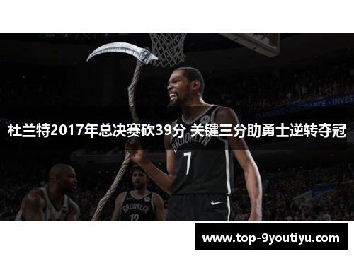 杜兰特2017年总决赛砍39分 关键三分助勇士逆转夺冠