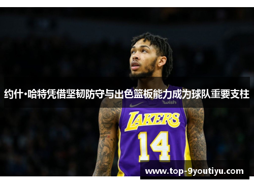 约什·哈特凭借坚韧防守与出色篮板能力成为球队重要支柱