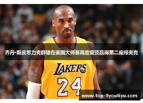 乔丹·斯皮思力克群雄在美国大师赛再度登顶赢得第二座绿夹克