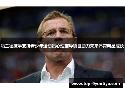 哈兰德携手支持青少年运动员心理辅导项目助力未来体育明星成长