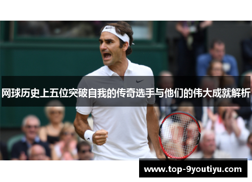 网球历史上五位突破自我的传奇选手与他们的伟大成就解析