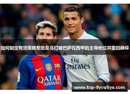 如何制定有效策略帮助皇马打破巴萨在西甲的主导地位并重回巅峰
