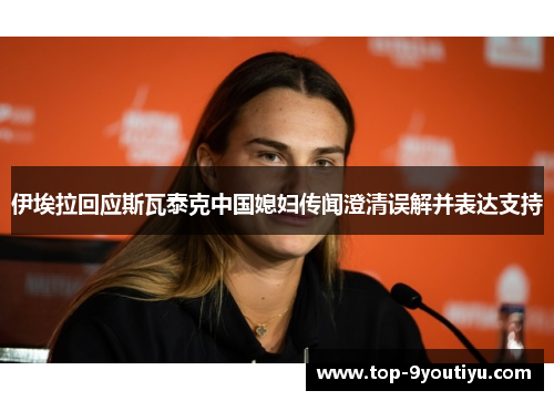 伊埃拉回应斯瓦泰克中国媳妇传闻澄清误解并表达支持