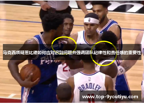 马克西质疑恩比德如何应对迟到问题并强调团队纪律性和责任感的重要性