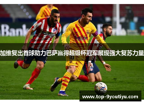 加维复出首球助力巴萨赢得超级杯冠军展现强大复苏力量