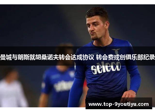 曼城与朗斯就胡桑诺夫转会达成协议 转会费或创俱乐部纪录
