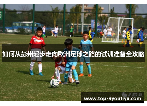 如何从彭州起步走向欧洲足球之路的试训准备全攻略