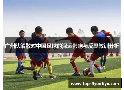 广州队解散对中国足球的深远影响与反思教训分析