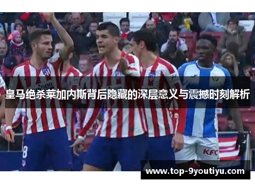 皇马绝杀莱加内斯背后隐藏的深层意义与震撼时刻解析