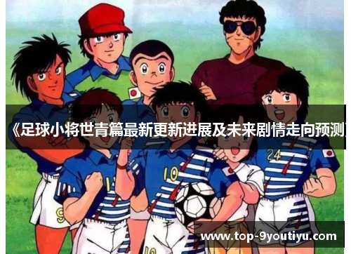 《足球小将世青篇最新更新进展及未来剧情走向预测》