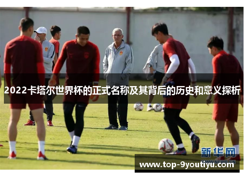 2022卡塔尔世界杯的正式名称及其背后的历史和意义探析
