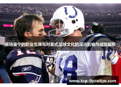 佩特曼宁的职业生涯与对美式足球文化的深远影响与成就解析