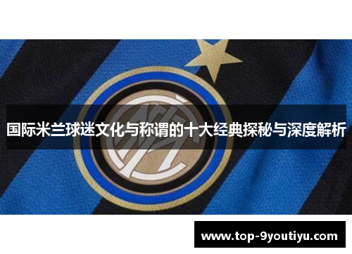 国际米兰球迷文化与称谓的十大经典探秘与深度解析