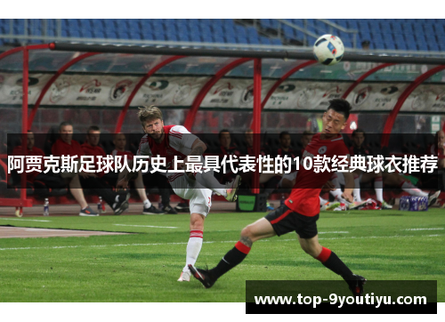阿贾克斯足球队历史上最具代表性的10款经典球衣推荐
